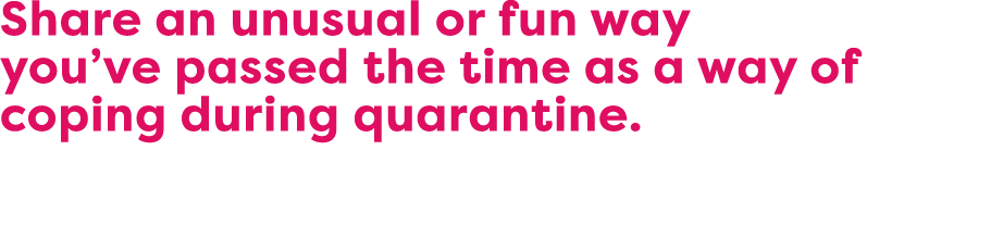 Share an unusual or fun way you ve passed the time as a way of coping during quarantine 