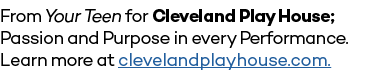 From Your Teen for Cleveland Play House; Passion and Purpose in every Performance  Learn more at clevelandplayhouse com 