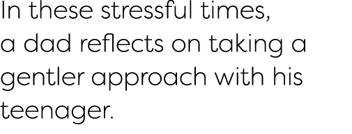 In these stressful times, a dad reflects on taking a gentler approach with his teenager  