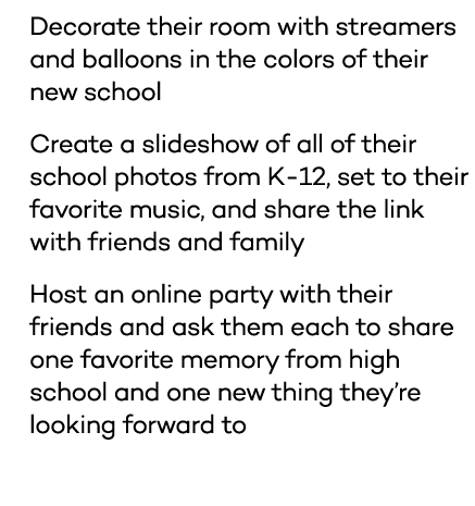 * Decorate their room with streamers and balloons in the colors of their new school * Create a slideshow of all of th   