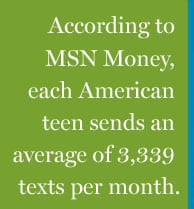 "According to MSN Money, each American teen sends an average of 3,339 texts per month."